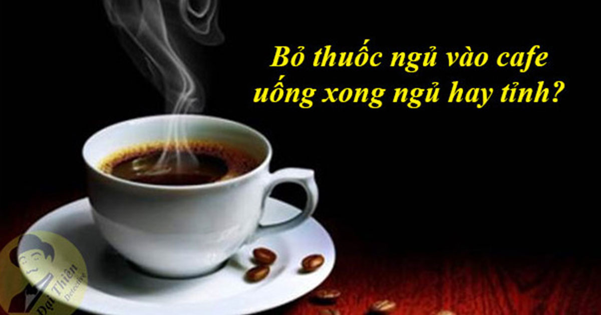 Bỏ thuốc ngủ vào cafe uống xong ngủ hay tỉnh?